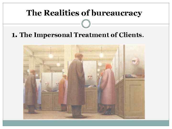 The Realities of bureaucracy 1. The Impersonal Treatment of Clients. 