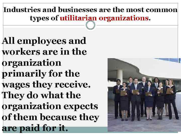 Industries and businesses are the most common types of utilitarian organizations. All employees and