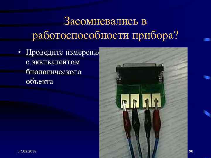 Засомневались в работоспособности прибора? • Проведите измерение с эквивалентом биологического объекта 17. 02. 2018