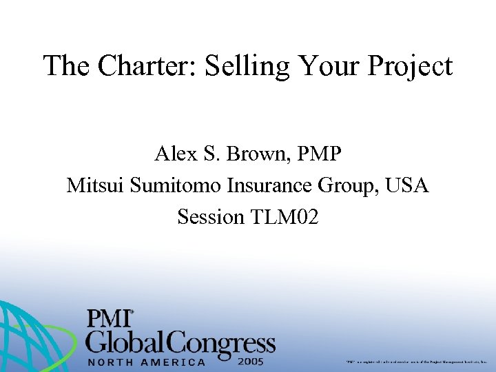 The Charter: Selling Your Project Alex S. Brown, PMP Mitsui Sumitomo Insurance Group, USA