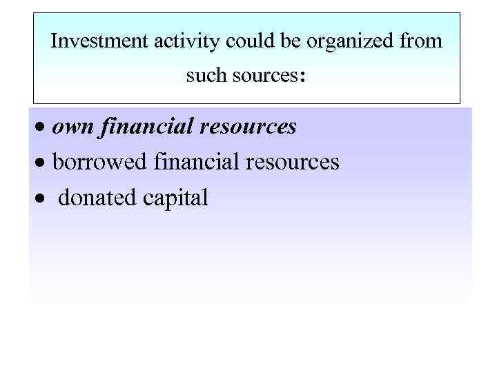 Investment activity could be organized from such sources: · own financial resources · borrowed