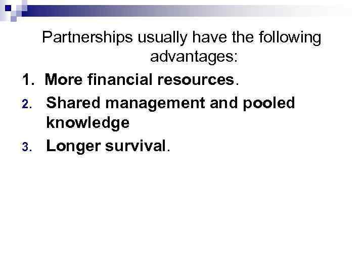 Partnerships usually have the following advantages: 1. More financial resources. 2. Shared management and