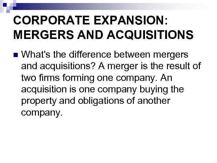 CORPORATE EXPANSION: MERGERS AND ACQUISITIONS n What's the difference between mergers and acquisitions? A