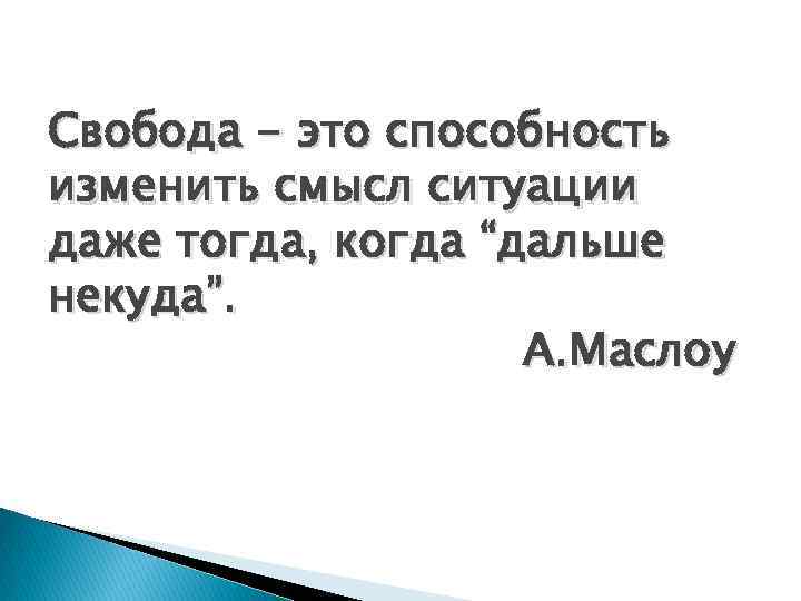 Свобода - это способность изменить смысл ситуации даже тогда, когда “дальше некуда”. А. Маслоу