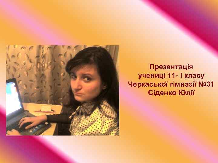 Презентація учениці 11 - І класу Черкаської гімназії № 31 Сіденко Юлії 