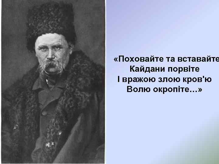  «Поховайте та вставайте Кайдани порвіте І вражою злою кров'ю Волю окропіте…» 