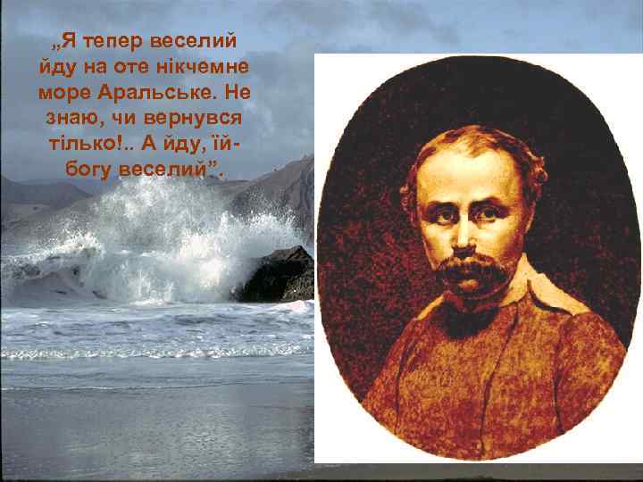 „Я тепер веселий йду на оте нікчемне море Аральське. Не знаю, чи вернувся тілько!.