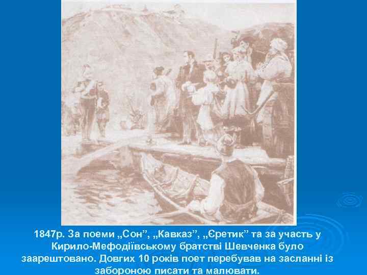 1847 р. За поеми „Сон”, „Кавказ”, „Єретик” та за участь у Кирило-Мефодіївському братстві Шевченка