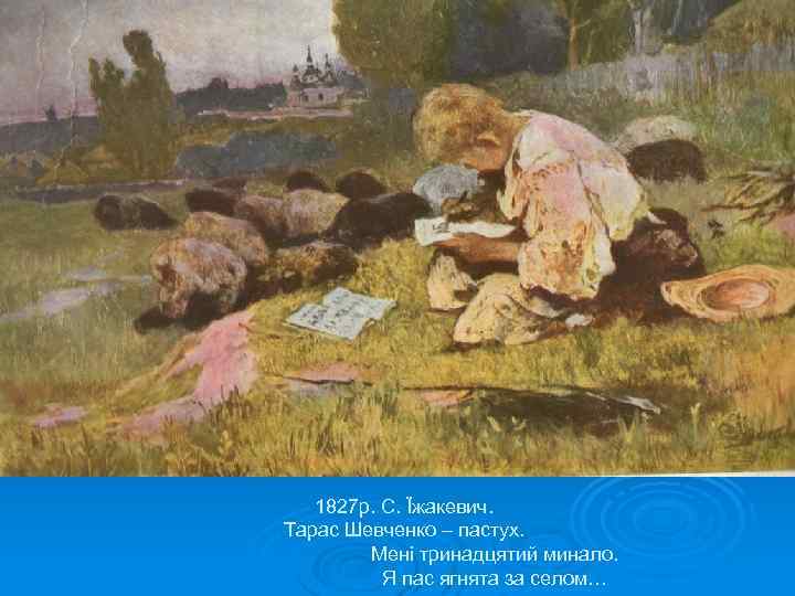 1827 р. С. Їжакевич. Тарас Шевченко – пастух. Мені тринадцятий минало. Я пас ягнята