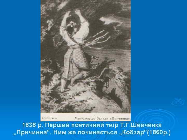 1838 р. Перший поетичний твір Т. Г. Шевченка „Причинна”. Ним же починається „Кобзар”(1860 р.