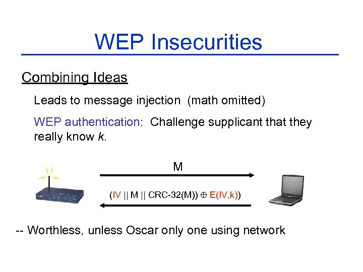 WEP Insecurities Combining Ideas Leads to message injection (math omitted) WEP authentication: Challenge supplicant
