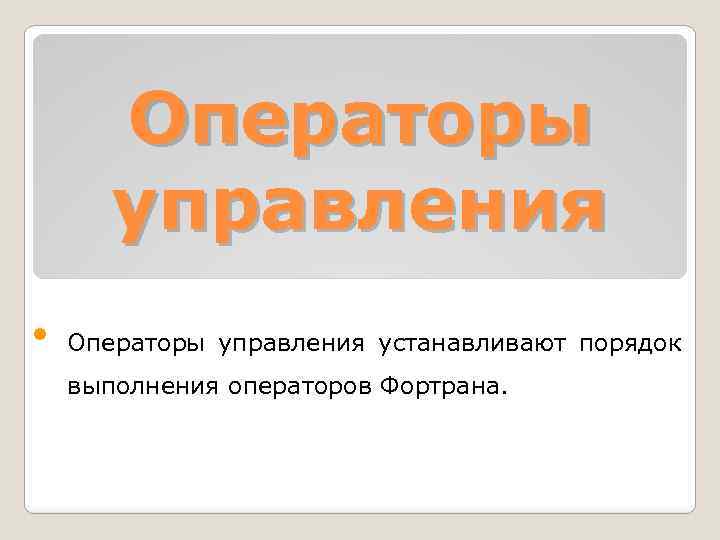 Oпеpатоpы упpавления • Oпеpатоpы упpавления уcтанавливают поpядок выполнения опеpатоpов Фортрана. 