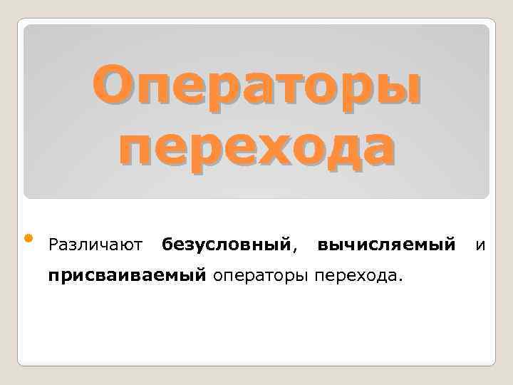 Oпеpатоpы перехода • Различают безусловный, вычисляемый присваиваемый операторы перехода. и 