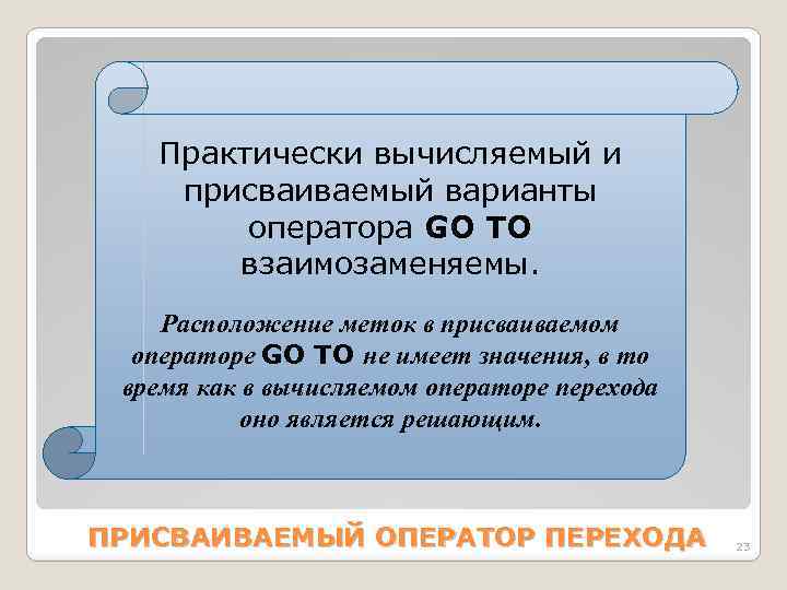 Практически вычисляемый и присваиваемый варианты оператора GO ТО взаимозаменяемы. Расположение меток в присваиваемом операторе