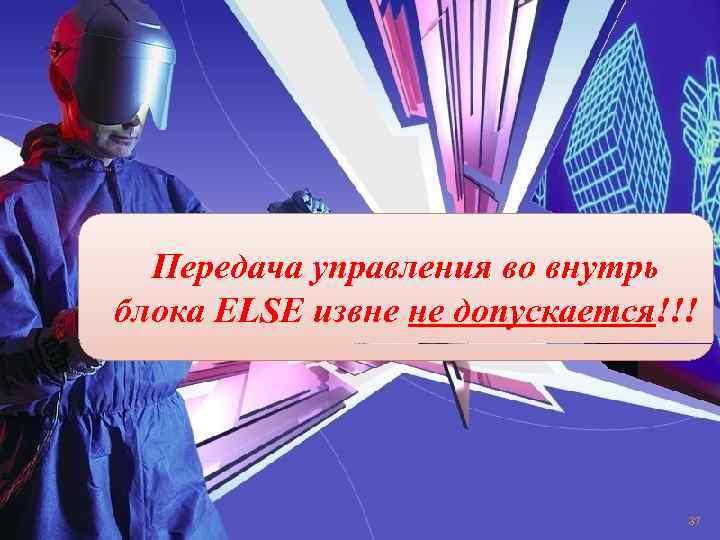 Пеpедача упpавления во внутpь блока ELSE извне не допуcкаетcя!!! 37 