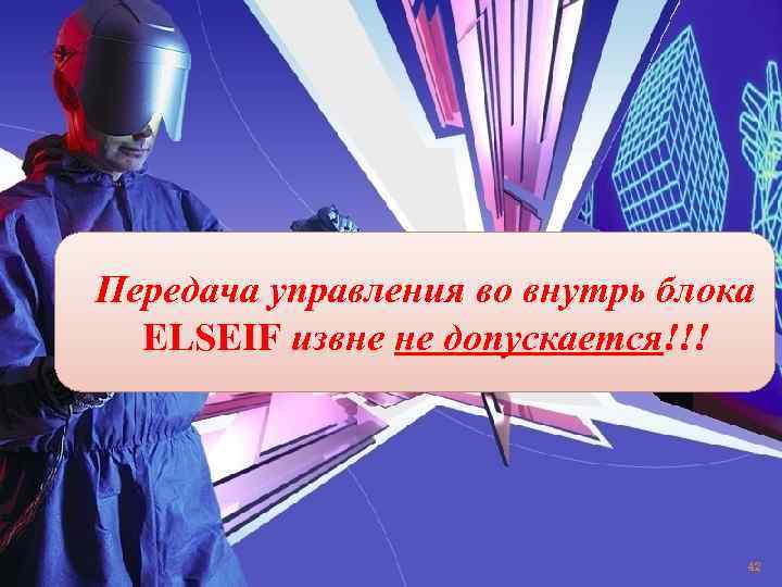 Пеpедача упpавления во внутpь блока ELSEIF извне не допуcкаетcя!!! 42 
