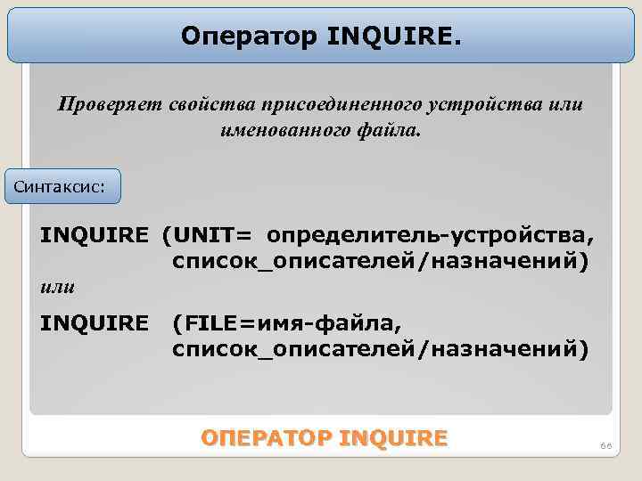 Оператор INQUIRE. Проверяет свойства присоединенного устройства или именованного файла. Синтаксис: INQUIRE (UNIT= определитель-устройства, список_описателей/назначений)