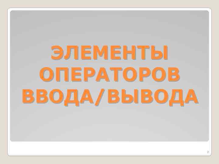 ЭЛЕМЕНТЫ ОПЕРАТОРОВ ВВОДА/ВЫВОДА 2 