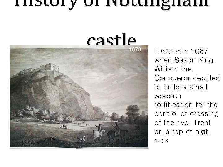 History of Nottingham castle It starts in 1067 when Saxon King, William the Conqueror