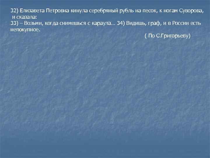 32) Елизавета Петровна кинула серебряный рубль на песок, к ногам Суворова, и сказала: 33)