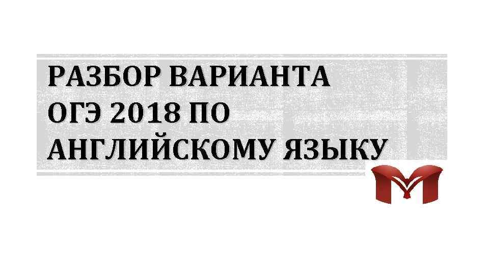 РАЗБОР ВАРИАНТА ОГЭ 2018 ПО АНГЛИЙСКОМУ ЯЗЫКУ 