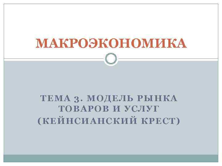 МАКРОЭКОНОМИКА ТЕМА 3. МОДЕЛЬ РЫНКА ТОВАРОВ И УСЛУГ (КЕЙНСИАНСКИЙ КРЕСТ) 