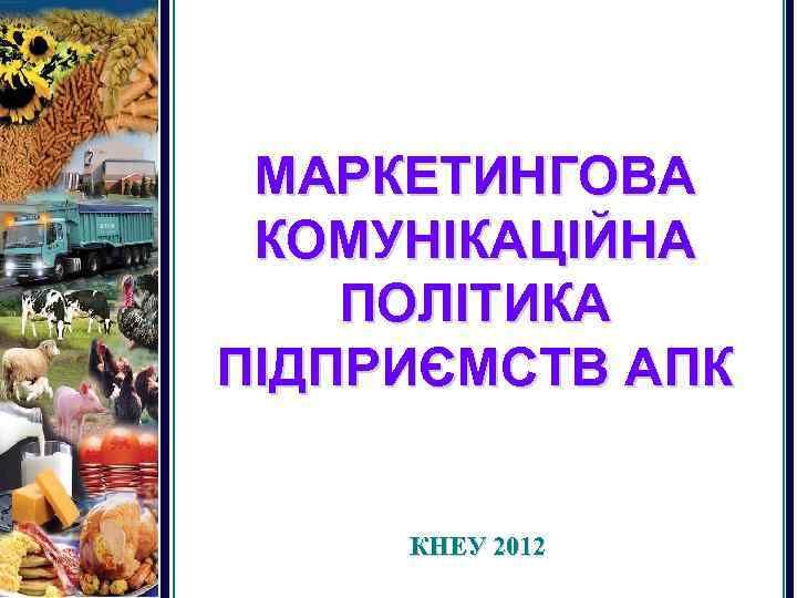 МАРКЕТИНГОВА КОМУНІКАЦІЙНА ПОЛІТИКА ПІДПРИЄМСТВ АПК КНЕУ 2012 