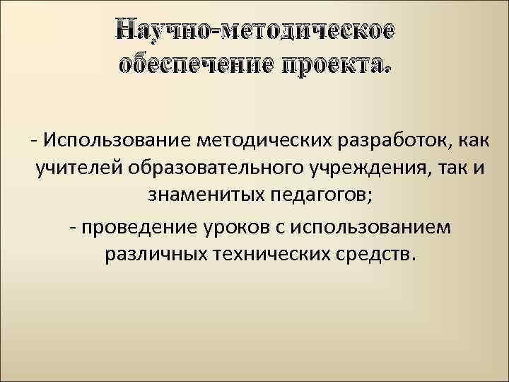 Научно-методическое обеспечение проекта. - Использование методических разработок, как учителей образовательного учреждения, так и знаменитых