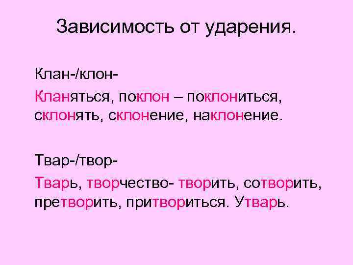 Зависимость от ударения. Клан-/клон. Кланяться, поклон – поклониться, склонять, склонение, наклонение. Твар-/твор. Тварь, творчество-