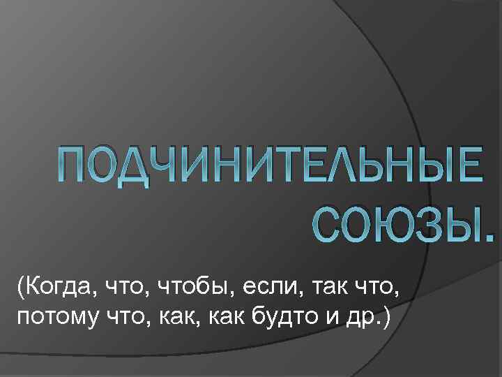 ПОДЧИНИТЕЛЬНЫЕ СОЮЗЫ. (Когда, чтобы, если, так что, потому что, как будто и др. )