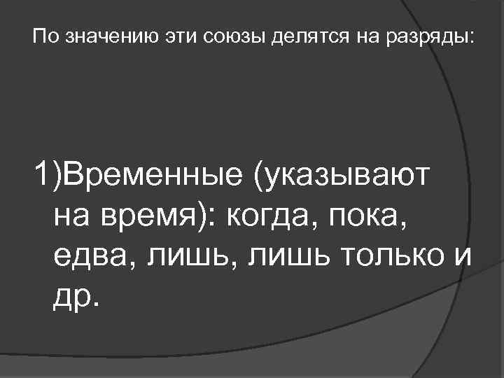 По значению эти союзы делятся на разряды: 1)Временные (указывают на время): когда, пока, едва,