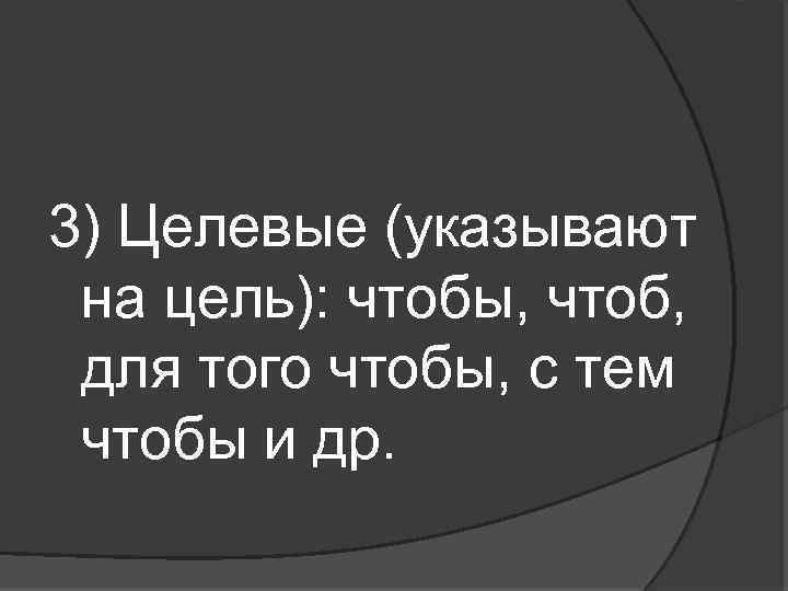 3) Целевые (указывают на цель): чтобы, чтоб, для того чтобы, с тем чтобы и