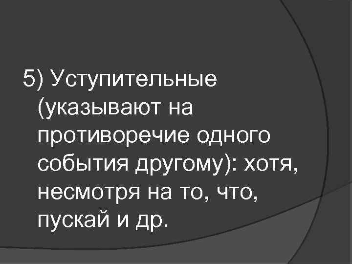 5) Уступительные (указывают на противоречие одного события другому): хотя, несмотря на то, что, пускай