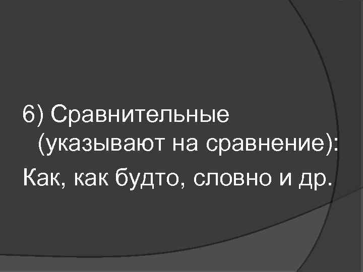 6) Сравнительные (указывают на сравнение): Как, как будто, словно и др. 