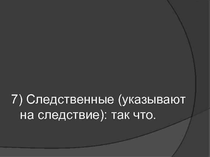7) Следственные (указывают на следствие): так что. 