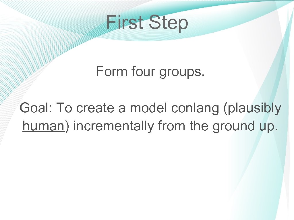 First Step Form four groups. Goal: To create a model conlang (plausibly human) incrementally
