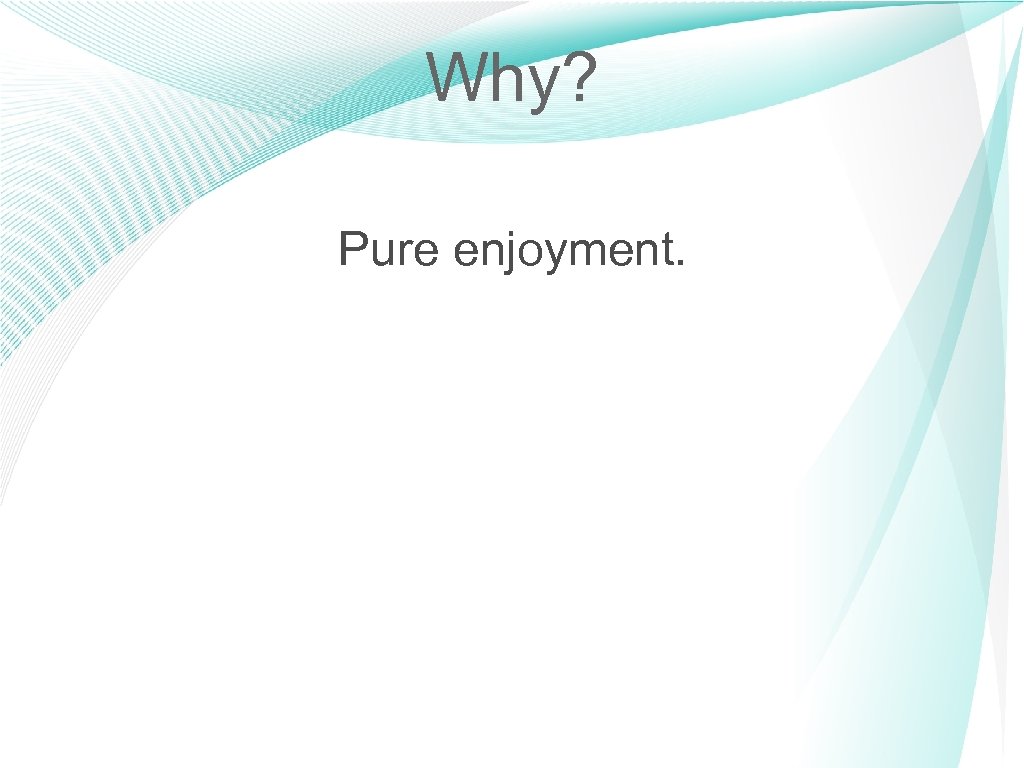 Why? Pure enjoyment. 9 