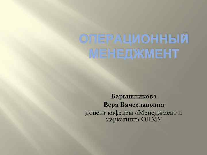 ОПЕРАЦИОННЫЙ МЕНЕДЖМЕНТ Барышникова Вера Вячеславовна доцент кафедры «Менеджмент и маркетинг» ОНМУ 