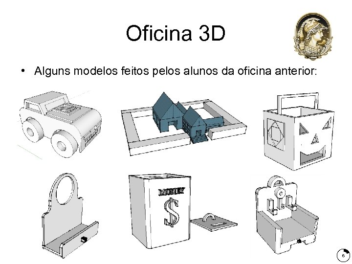 Oficina 3 D • Alguns modelos feitos pelos alunos da oficina anterior: 6 