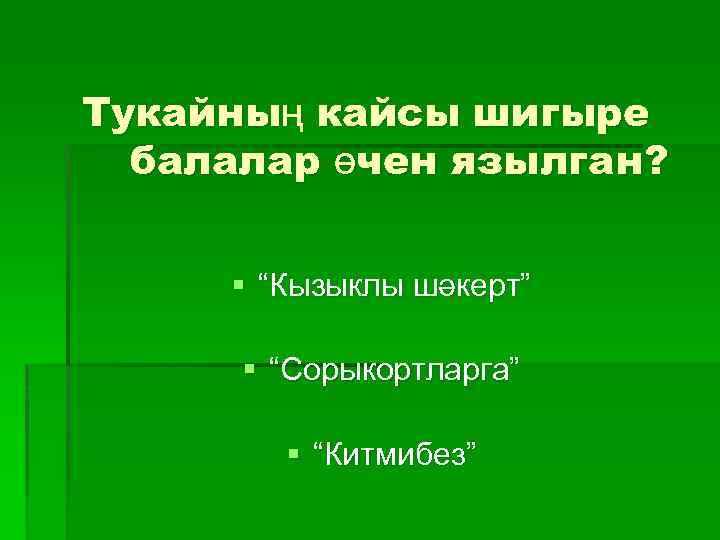 Тукайның кайсы шигыре балалар өчен язылган? § “Кызыклы шәкерт” § “Сорыкортларга” § “Китмибез” 