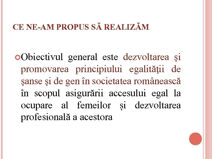 CE NE-AM PROPUS SĂ REALIZĂM Obiectivul general este dezvoltarea şi promovarea principiului egalităţii de