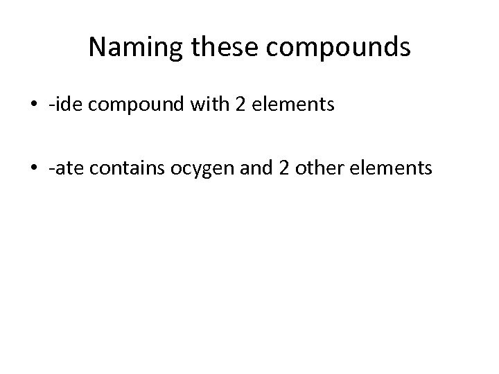 Naming these compounds • -ide compound with 2 elements • -ate contains ocygen and