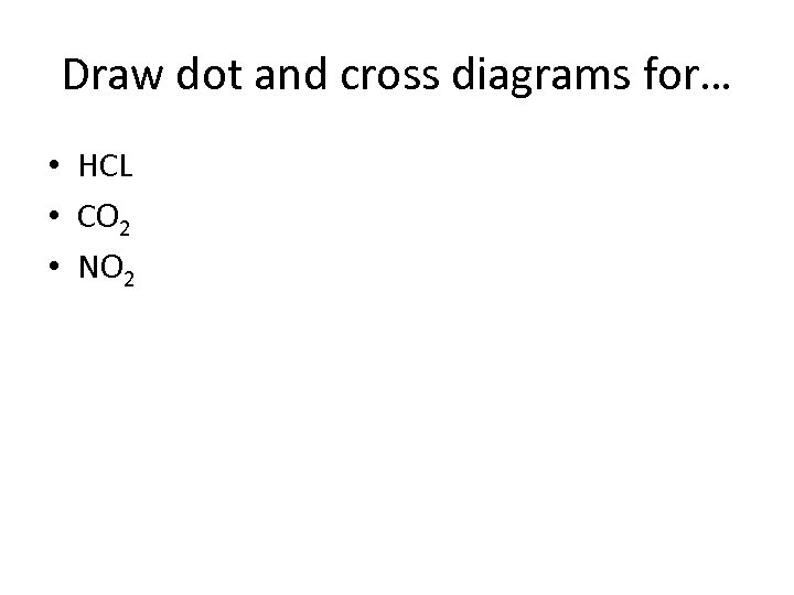 Draw dot and cross diagrams for… • HCL • CO 2 • NO 2