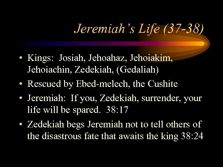 Jeremiah’s Life (37 -38) • Kings: Josiah, Jehoahaz, Jehoiakim, Jehoiachin, Zedekiah, (Gedaliah) • Rescued