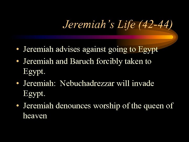 Jeremiah’s Life (42 -44) • Jeremiah advises against going to Egypt • Jeremiah and