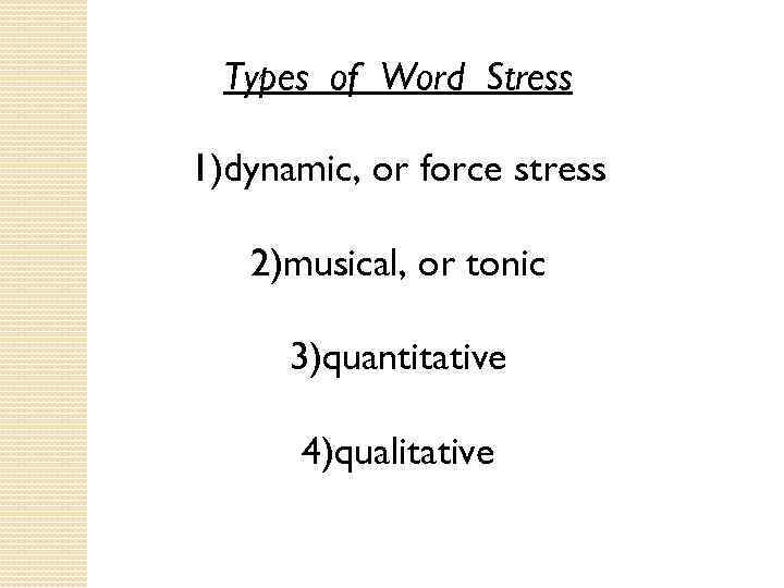 Types of Word Stress 1)dynamic, or force stress 2)musical, or tonic 3)quantitative 4)qualitative 