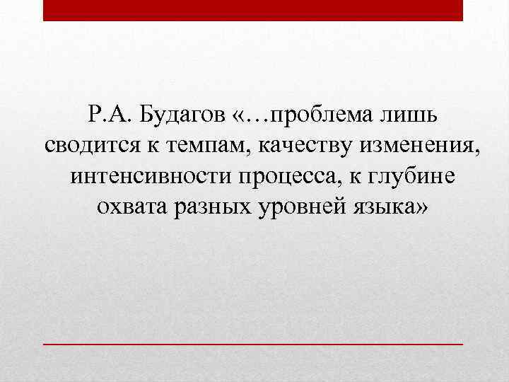 Р. А. Будагов «…проблема лишь сводится к темпам, качеству изменения, интенсивности процесса, к глубине