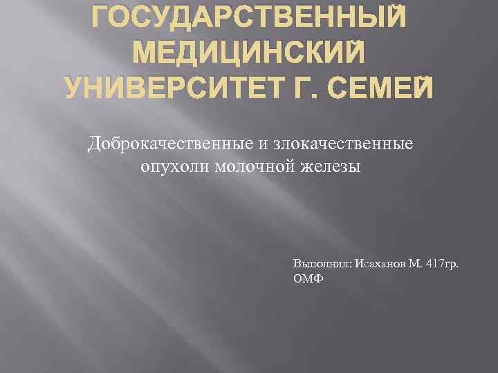 ГОСУДАРСТВЕННЫЙ МЕДИЦИНСКИЙ УНИВЕРСИТЕТ Г. СЕМЕЙ Доброкачественные и злокачественные опухоли молочной железы Выполнил: Исаханов М.