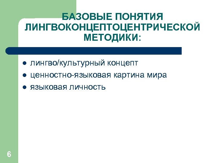 БАЗОВЫЕ ПОНЯТИЯ ЛИНГВОКОНЦЕПТОЦЕНТРИЧЕСКОЙ МЕТОДИКИ: l l l 6 лингво/культурный концепт ценностно-языковая картина мира языковая