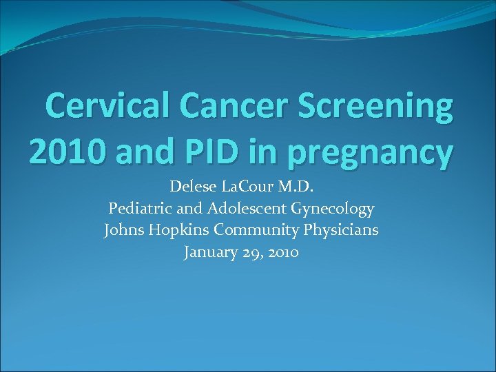 Cervical Cancer Screening 2010 and PID in pregnancy Delese La. Cour M. D. Pediatric